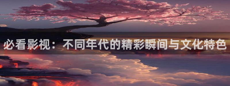 么么哒视频：必看影视：不同年代的精彩瞬间与文化特色