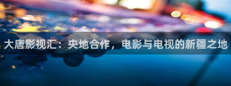 神马午夜影院么么哒：大唐影视汇：央地合作，电影与电视的新疆之地