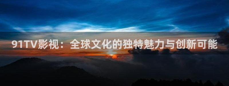 么么哒影院电视剧免费播放：91TV影视：全球文化的独特魅力与创新可能